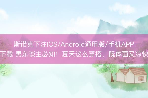 斯诺克下注IOS/Android通用版/手机APP下载 男东谈主必知！夏天这么穿搭，既体面又凉快
