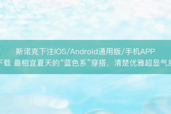 斯诺克下注IOS/Android通用版/手机APP下载 最相宜夏天的“蓝色系”穿搭，清楚优雅超显气质