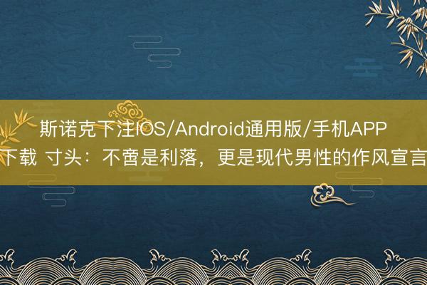 斯诺克下注IOS/Android通用版/手机APP下载 寸头：不啻是利落，更是现代男性的作风宣言