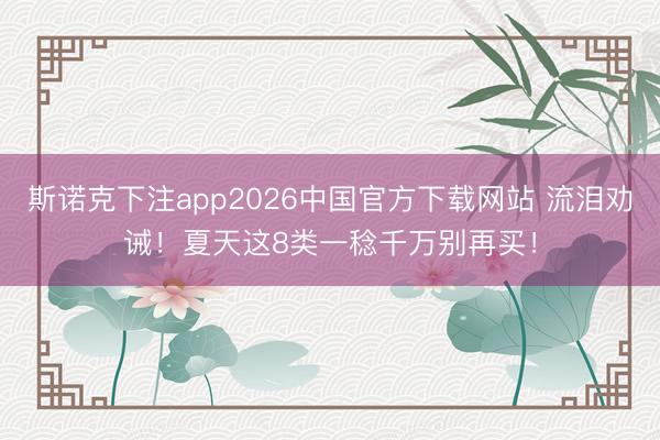 斯诺克下注app2026中国官方下载网站 流泪劝诫！夏天这8类一稔千万别再买！