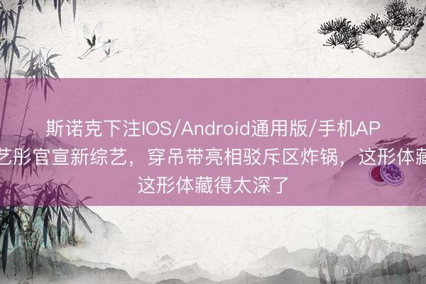 斯诺克下注IOS/Android通用版/手机APP下载 李艺彤官宣新综艺，穿吊带亮相驳斥区炸锅，这形体藏得太深了
