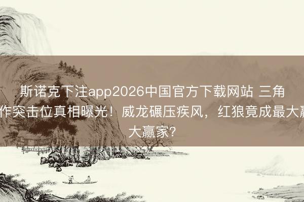 斯诺克下注app2026中国官方下载网站 三角洲动作突击位真相曝光！威龙碾压疾风，红狼竟成最大赢家？
