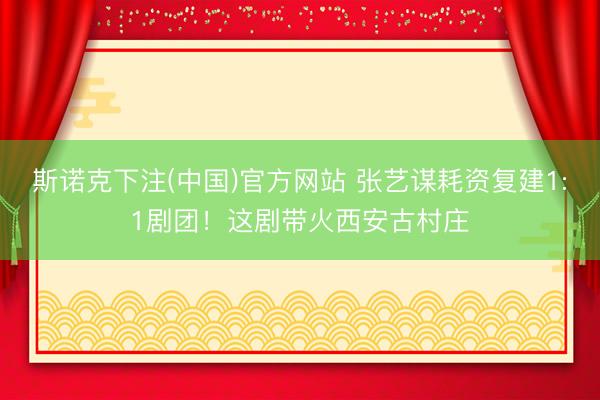 斯诺克下注(中国)官方网站 张艺谋耗资复建1:1剧团!这剧带火西安古村庄