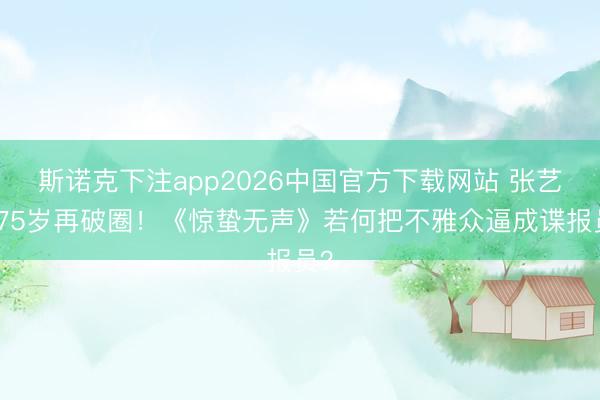 斯诺克下注app2026中国官方下载网站 张艺谋75岁再破圈!《惊蛰无声》若何把不雅众逼成谍报员?