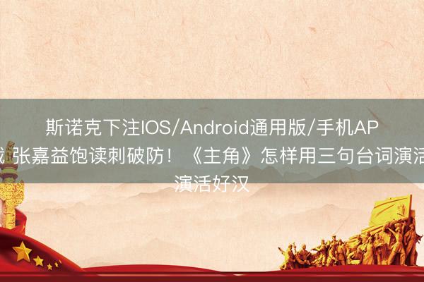 斯诺克下注IOS/Android通用版/手机APP下载 张嘉益饱读刺破防!《主角》怎样用三句台词演活好汉
