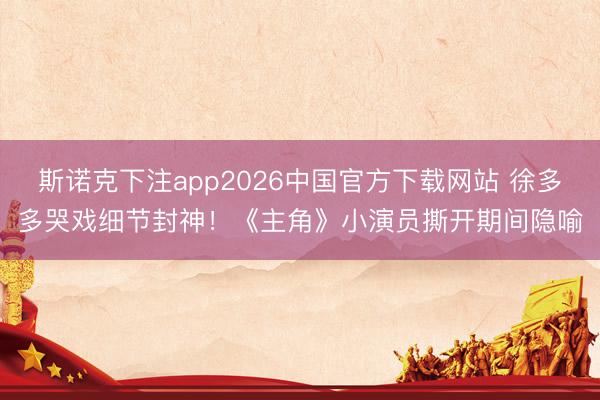 斯诺克下注app2026中国官方下载网站 徐多多哭戏细节封神！《主角》小演员撕开期间隐喻
