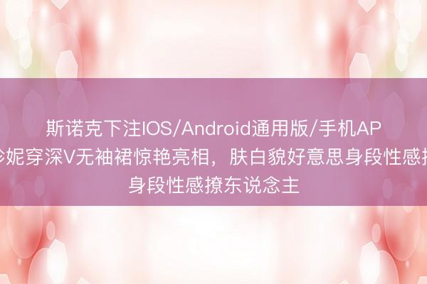 斯诺克下注IOS/Android通用版/手机APP下载 金珍妮穿深V无袖裙惊艳亮相，肤白貌好意思身段性感撩东说念主