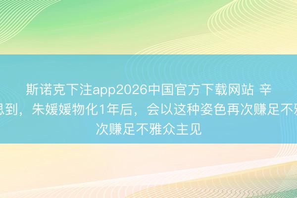 斯诺克下注app2026中国官方下载网站 辛柏青没思到，朱媛媛物化1年后，会以这种姿色再次赚足不雅众主见