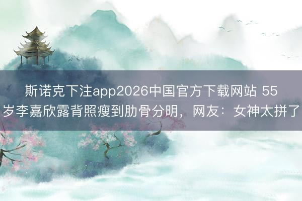 斯诺克下注app2026中国官方下载网站 55岁李嘉欣露背照瘦到肋骨分明，网友：女神太拼了