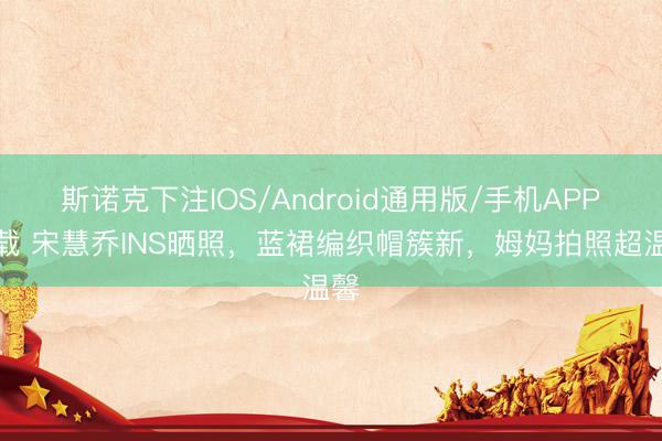 斯诺克下注IOS/Android通用版/手机APP下载 宋慧乔INS晒照，蓝裙编织帽簇新，姆妈拍照超温馨
