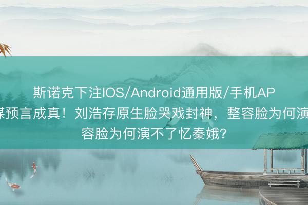 斯诺克下注IOS/Android通用版/手机APP下载 张艺谋预言成真!刘浩存原生脸哭戏封神,整容脸为何演不了忆秦娥?