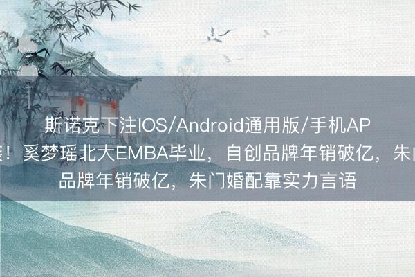 斯诺克下注IOS/Android通用版/手机APP下载 前超模逆袭！奚梦瑶北大EMBA毕业，自创品牌年销破亿，朱门婚配靠实力言语