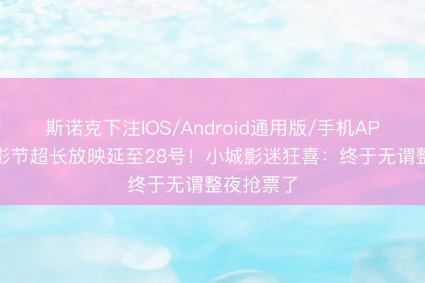 斯诺克下注IOS/Android通用版/手机APP下载 上影节超长放映延至28号！小城影迷狂喜：终于无谓整夜抢票了