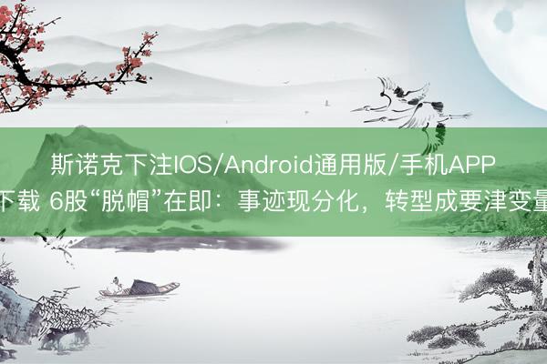 斯诺克下注IOS/Android通用版/手机APP下载 6股“脱帽”在即：事迹现分化，转型成要津变量