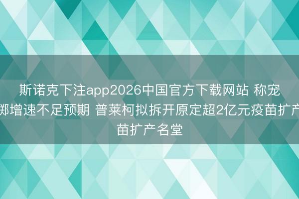 斯诺克下注app2026中国官方下载网站 称宠物浪掷增速不足预期 普莱柯拟拆开原定超2亿元疫苗扩产名堂
