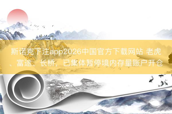 斯诺克下注app2026中国官方下载网站 老虎、富途、长桥，已集体暂停境内存量账户开仓