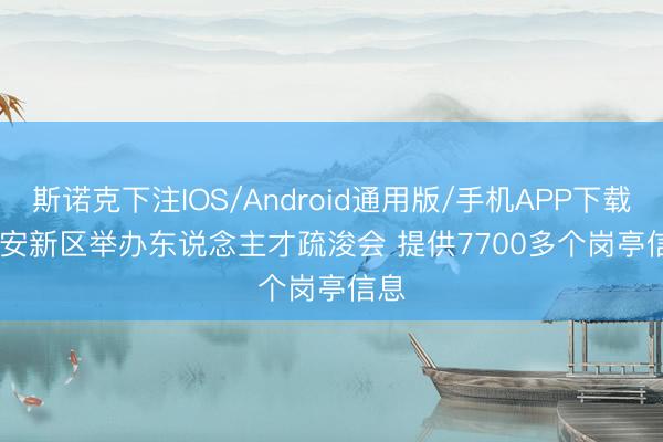 斯诺克下注IOS/Android通用版/手机APP下载 雄安新区举办东说念主才疏浚会 提供7700多个岗亭信息