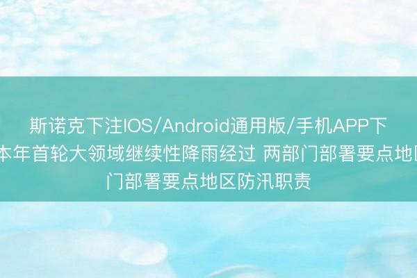 斯诺克下注IOS/Android通用版/手机APP下载 我国迎本年首轮大领域继续性降雨经过 两部门部署要点地区防汛职责