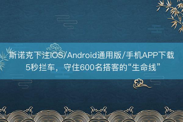 斯诺克下注IOS/Android通用版/手机APP下载 5秒拦车，守住600名搭客的“生命线”