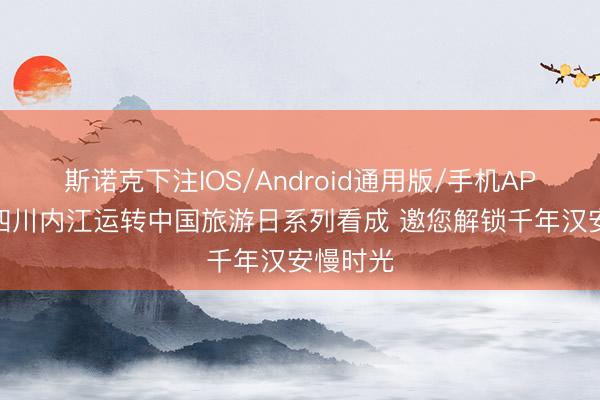 斯诺克下注IOS/Android通用版/手机APP下载 四川内江运转中国旅游日系列看成 邀您解锁千年汉安慢时光