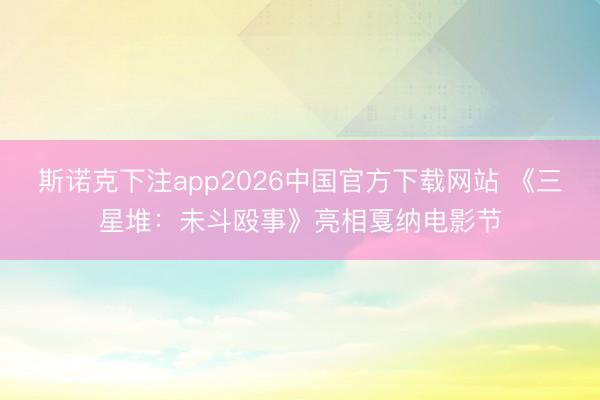斯诺克下注app2026中国官方下载网站 《三星堆：未斗殴事》亮相戛纳电影节
