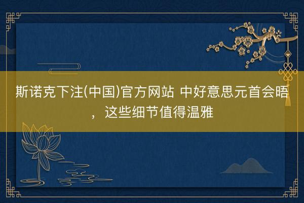 斯诺克下注(中国)官方网站 中好意思元首会晤，<a href=