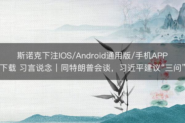 斯诺克下注IOS/Android通用版/手机APP下载 习言说念｜同特朗普会谈，习近平建议“三问”