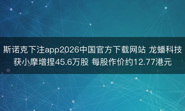 斯诺克下注app2026中国官方下载网站 龙蟠科技获小摩增捏45.6万股 每股作价约12.77港元