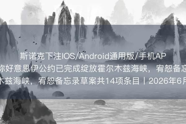 斯诺克下注IOS/Android通用版/手机APP下载 财经早报:特朗普称好意思伊公约已完成绽放霍尔木兹海峡,宥恕备忘录草案共14项条目丨2026年6月15日