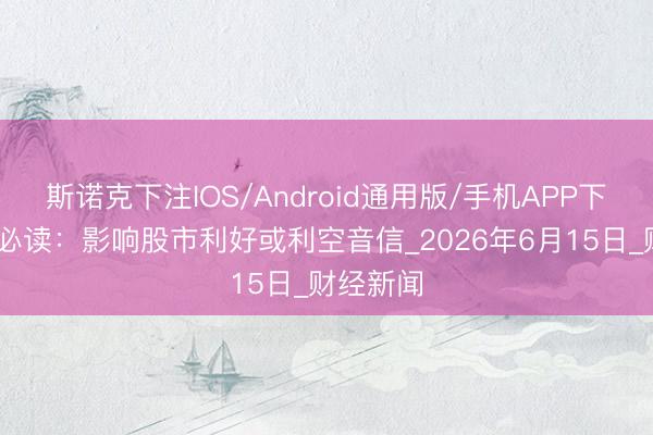 斯诺克下注IOS/Android通用版/手机APP下载 操盘必读：影响股市利好或利空音信_2026年6月15日_财经新闻