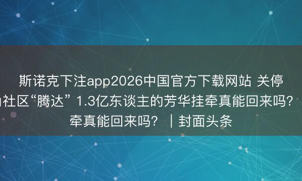斯诺克下注app2026中国官方下载网站 关停三年后海角社区“腾达” 1.3亿东谈主的芳华挂牵真能回来吗？｜封面头条