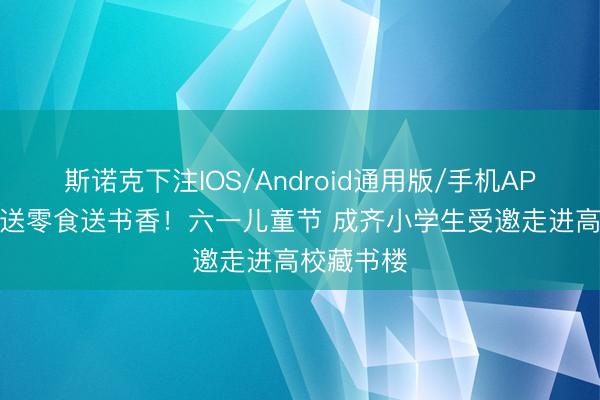 斯诺克下注IOS/Android通用版/手机APP下载 不送零食送书香！六一儿童节 成齐小学生受邀走进高校藏书楼