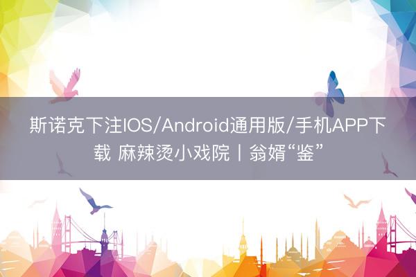 斯诺克下注IOS/Android通用版/手机APP下载 麻辣烫小戏院丨翁婿“鉴”