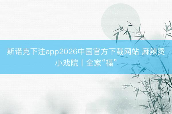 斯诺克下注app2026中国官方下载网站 麻辣烫小戏院丨全家“福”