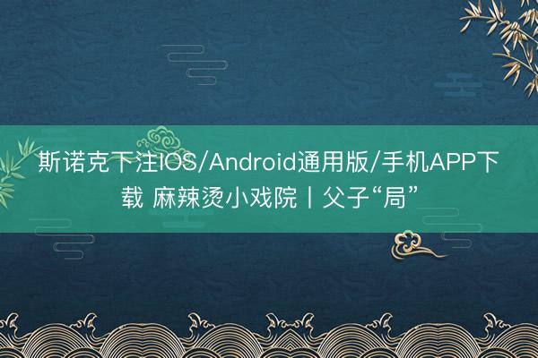 斯诺克下注IOS/Android通用版/手机APP下载 麻辣烫小戏院丨父子“局”