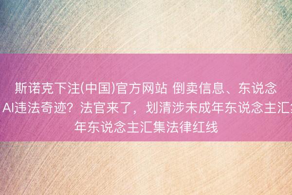 斯诺克下注(中国)官方网站 倒卖信息、东说念主肉曲直、AI违法奇迹?法官来了,划清涉未成年东说念主汇集法律红线