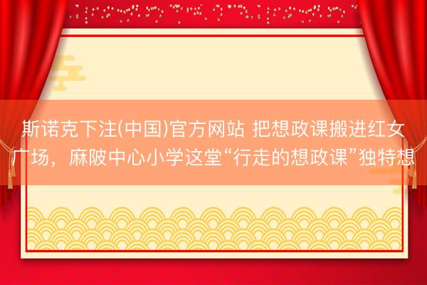 斯诺克下注(中国)官方网站 把想政课搬进红女广场，麻陂中心小学这堂“行走的想政课”独特想