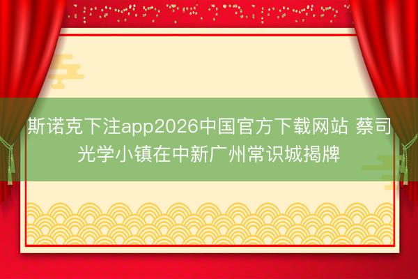 斯诺克下注app2026中国官方下载网站 蔡司光学小镇在中新广州常识城揭牌