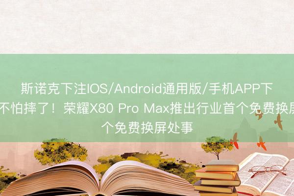 斯诺克下注IOS/Android通用版/手机APP下载 真不怕摔了！荣耀X80 Pro Max推出行业首个免费换屏处事