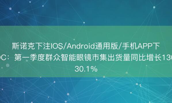斯诺克下注IOS/Android通用版/手机APP下载 IDC：第一季度群众智能眼镜市集出货量同比增长130.1%