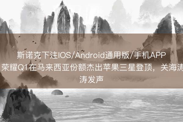 斯诺克下注IOS/Android通用版/手机APP下载 荣耀Q1在马来西亚份额杰出苹果三星登顶，关海涛发声