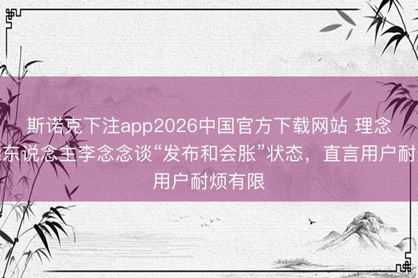 斯诺克下注app2026中国官方下载网站 理念念首创东说念主李念念谈“发布和会胀”状态，直言用户耐烦有限