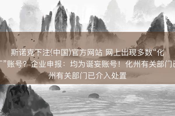 斯诺克下注(中国)官方网站 网上出现多数“化州暖心糖厂”账号?企业申报:均为诞妄账号!化州有关部门已介入处置