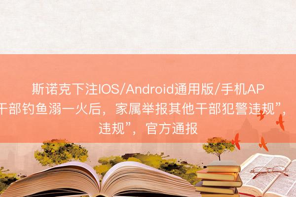斯诺克下注IOS/Android通用版/手机APP下载 “干部钓鱼溺一火后,家属举报其他干部犯警违规”,官方通报