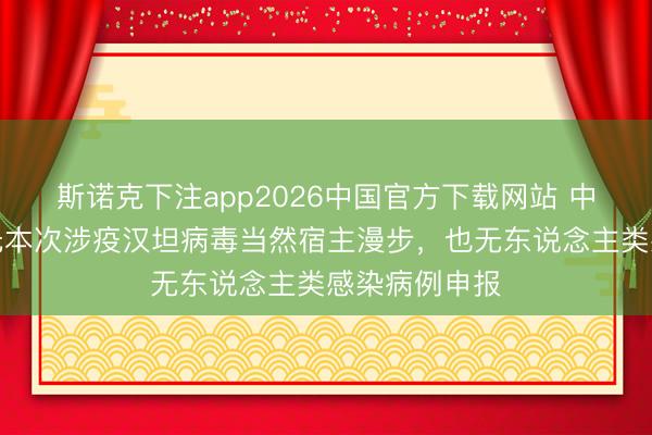 斯诺克下注app2026中国官方下载网站 中疾控:我国无本次涉疫汉坦病毒当然宿主漫步,也无东说念主类感染病例申报