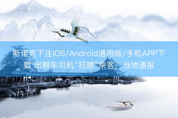 斯诺克下注IOS/Android通用版/手机APP下载 出租车司机“狂喷”乘客,当地通报