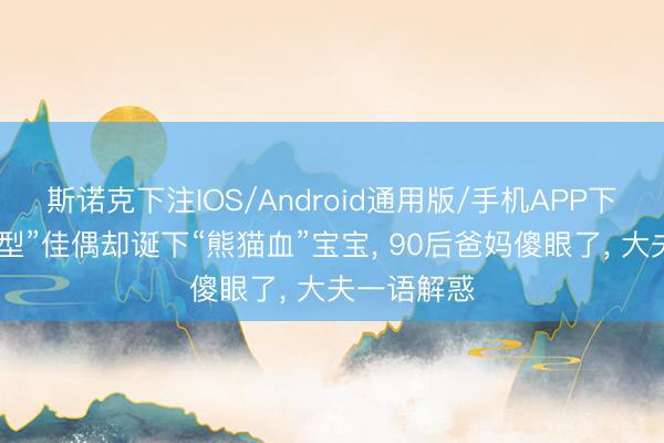 斯诺克下注IOS/Android通用版/手机APP下载 世俗血型”佳偶却诞下“熊猫血”宝宝， 90后爸妈傻眼了， 大夫一语解惑