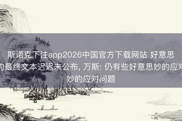 斯诺克下注app2026中国官方下载网站 好意思伊条约最终文本迟迟未公布, 万斯: 仍有些好意思妙的应对问题