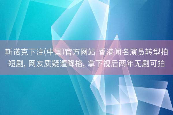 斯诺克下注(中国)官方网站 香港闻名演员转型拍短剧， 网友质疑遭降格， 拿下视后两年无剧可拍