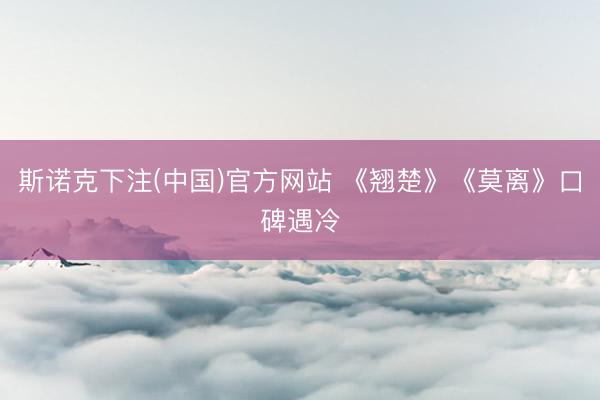 斯诺克下注(中国)官方网站 《翘楚》《莫离》口碑遇冷